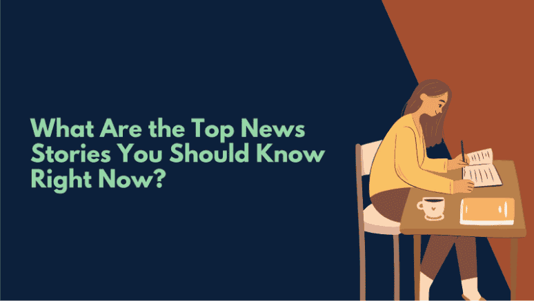 What Are the Top News Stories You Should Know Right Now?